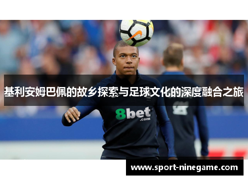 基利安姆巴佩的故乡探索与足球文化的深度融合之旅
