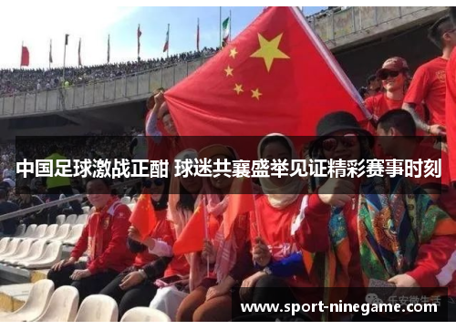 中国足球激战正酣 球迷共襄盛举见证精彩赛事时刻