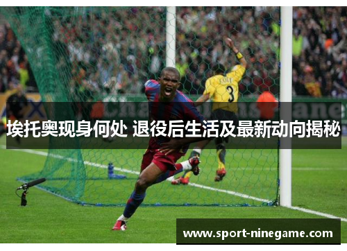 埃托奥现身何处 退役后生活及最新动向揭秘