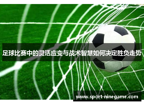 足球比赛中的灵活应变与战术智慧如何决定胜负走势