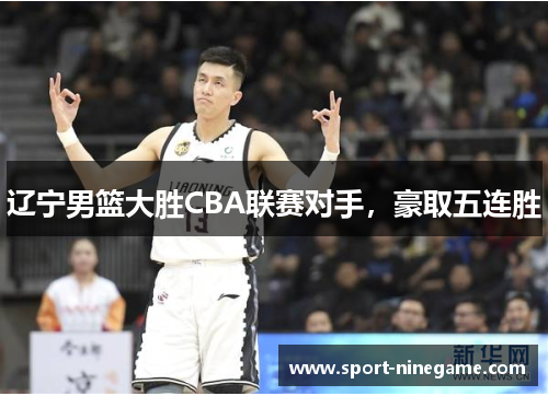 辽宁男篮大胜CBA联赛对手，豪取五连胜