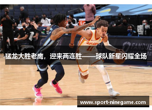 猛龙大胜老鹰，迎来两连胜——球队新星闪耀全场