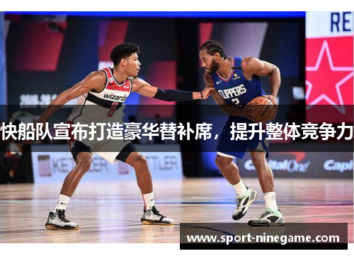 快船队宣布打造豪华替补席，提升整体竞争力
