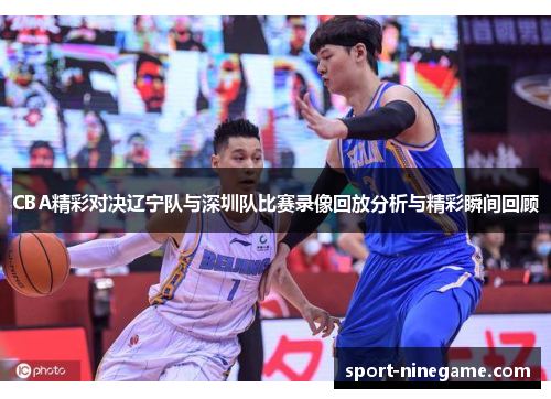 CBA精彩对决辽宁队与深圳队比赛录像回放分析与精彩瞬间回顾