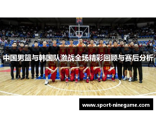 中国男篮与韩国队激战全场精彩回顾与赛后分析