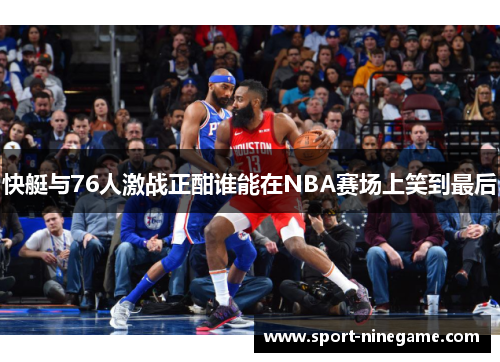 快艇与76人激战正酣谁能在NBA赛场上笑到最后