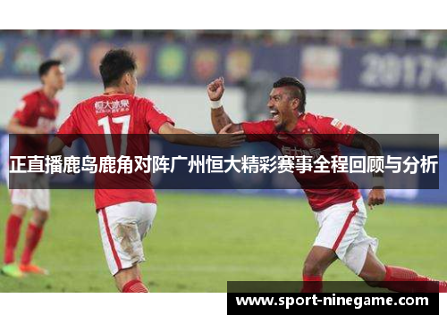 正直播鹿岛鹿角对阵广州恒大精彩赛事全程回顾与分析