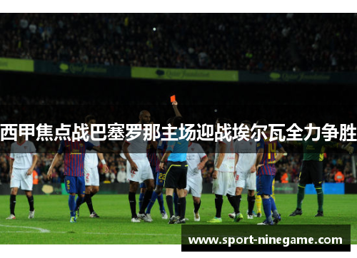 西甲焦点战巴塞罗那主场迎战埃尔瓦全力争胜