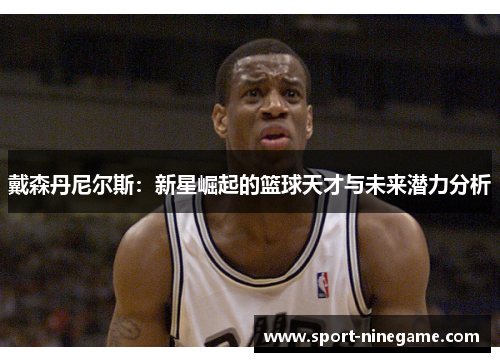 戴森丹尼尔斯：新星崛起的篮球天才与未来潜力分析