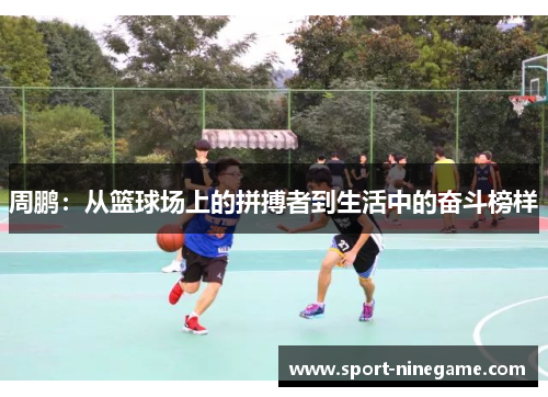 周鹏：从篮球场上的拼搏者到生活中的奋斗榜样