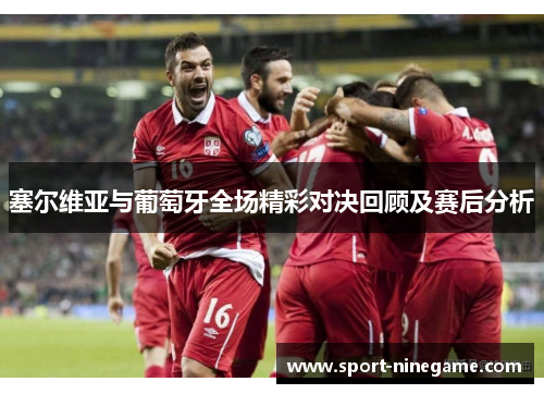 塞尔维亚与葡萄牙全场精彩对决回顾及赛后分析